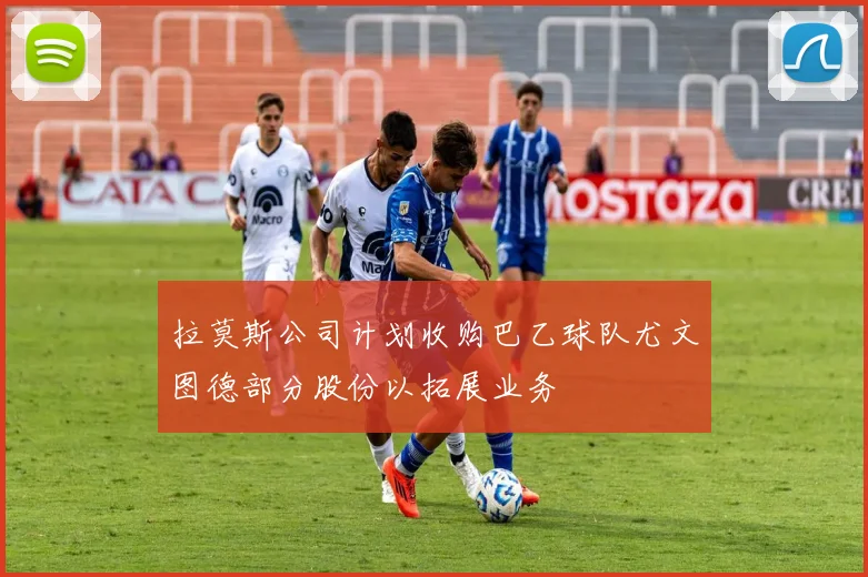 拉莫斯公司计划收购巴乙球队尤文图德部分股份以拓展业务