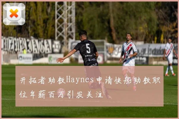 开拓者助教Haynes申请快船助教职位年薪百万引发关注