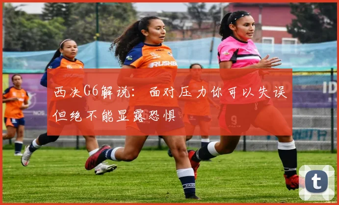 西决G6解说：面对压力你可以失误但绝不能显露恐惧