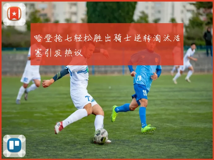 哈登抢七轻松胜出骑士逆转淘汰活塞引发热议