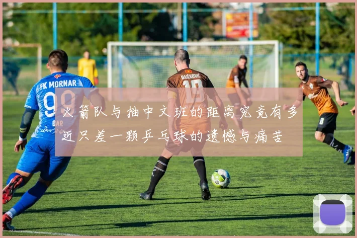 火箭队与抽中文班的距离究竟有多近只差一颗乒乓球的遗憾与痛苦