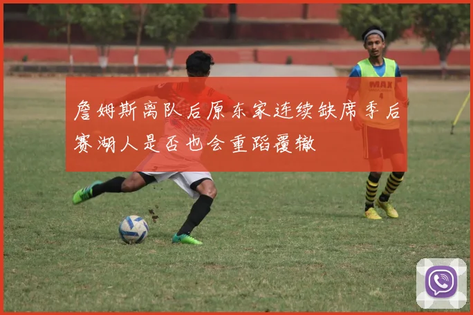 詹姆斯离队后原东家连续缺席季后赛湖人是否也会重蹈覆辙
