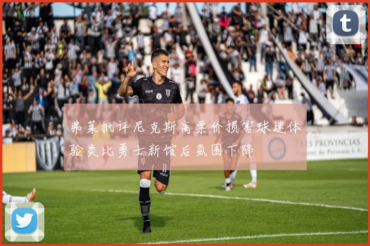 弗莱批评尼克斯高票价损害球迷体验类比勇士新馆后氛围下降
