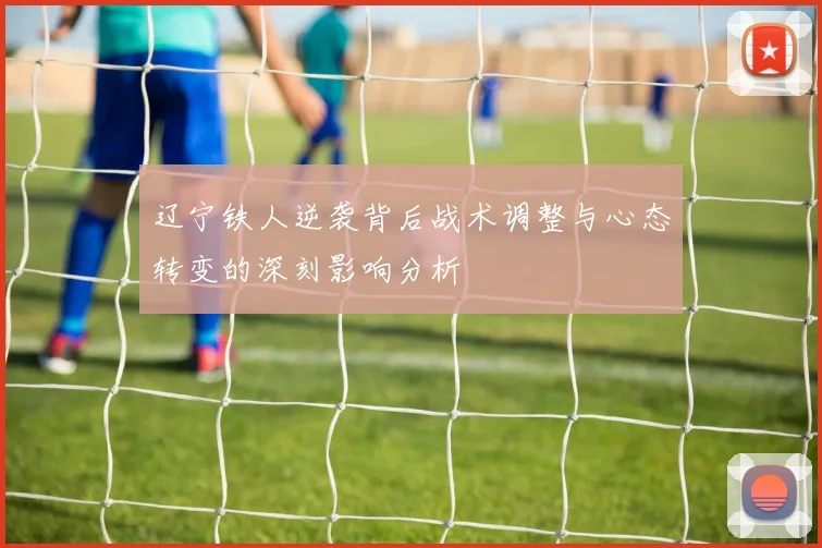 辽宁铁人逆袭背后战术调整与心态转变的深刻影响分析