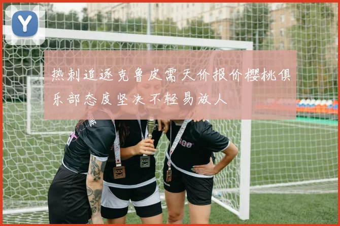 热刺追逐克鲁皮需天价报价樱桃俱乐部态度坚决不轻易放人