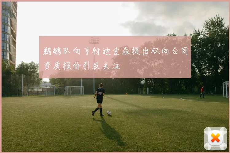 鹈鹕队向亨特迪金森提出双向合同资质报价引发关注