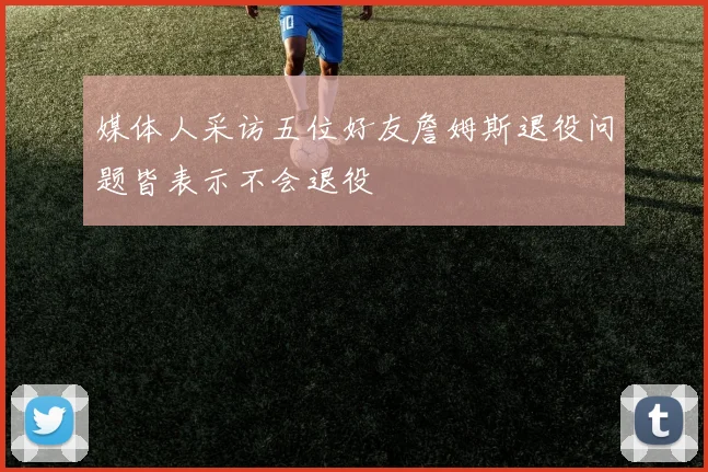 媒体人采访五位好友詹姆斯退役问题皆表示不会退役