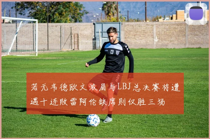 若无韦德欧文浓眉与LBJ总决赛将遭遇十连败雷阿伦缺席则仅胜三场