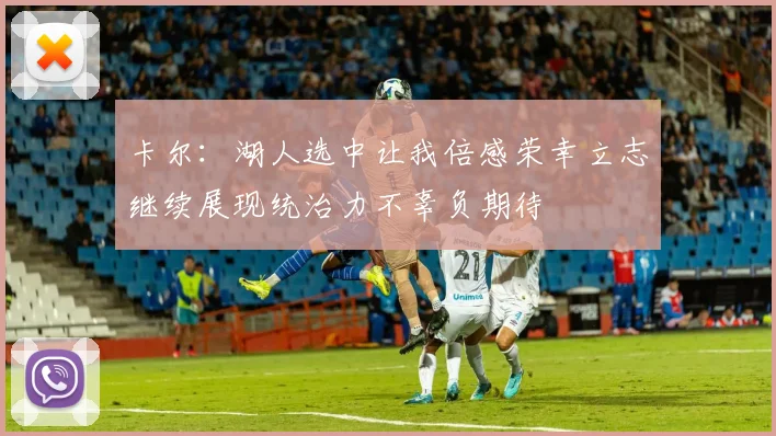 卡尔：湖人选中让我倍感荣幸立志继续展现统治力不辜负期待