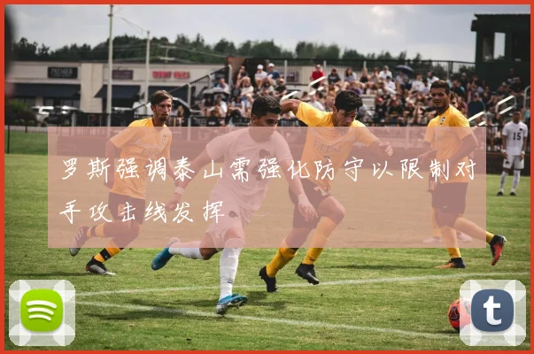 罗斯强调泰山需强化防守以限制对手攻击线发挥