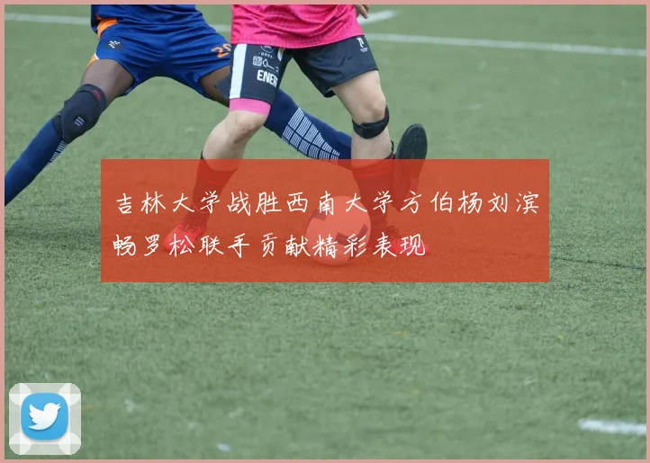 吉林大学战胜西南大学方伯杨刘滨畅罗松联手贡献精彩表现