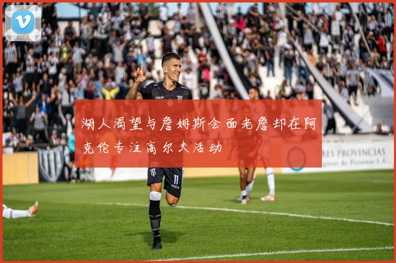 湖人渴望与詹姆斯会面老詹却在阿克伦专注高尔夫活动