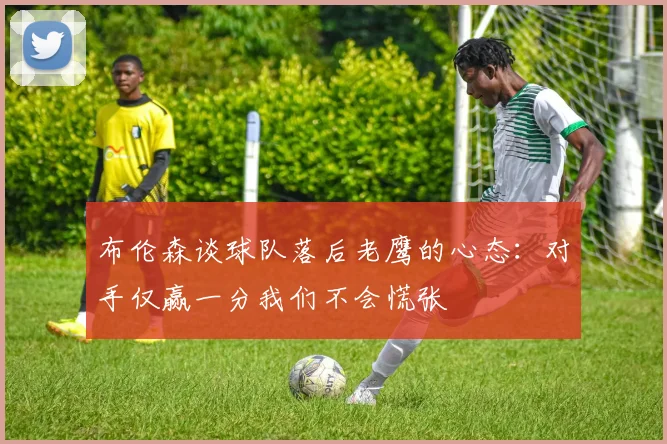 布伦森谈球队落后老鹰的心态：对手仅赢一分我们不会慌张